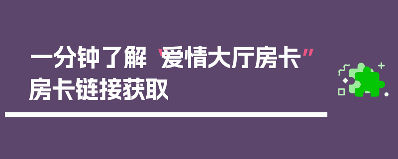 一分钟了解“爱情大厅房卡”房卡链接获取