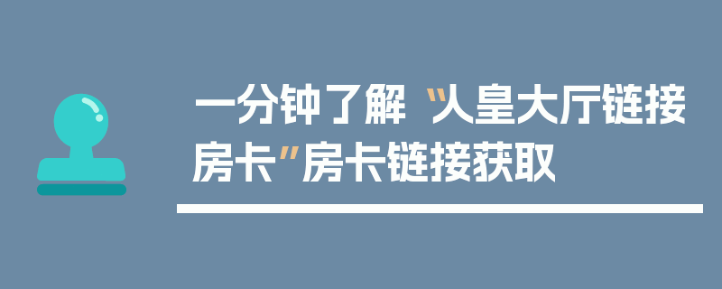 一分钟了解“人皇大厅链接房卡”房卡链接获取