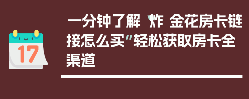 一分钟了解“炸 金花房卡链接怎么买”轻松获取房卡全渠道
