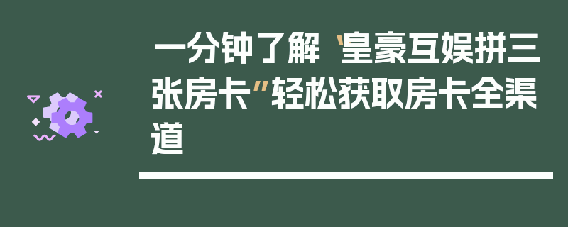 一分钟了解“皇豪互娱拼三张房卡”轻松获取房卡全渠道