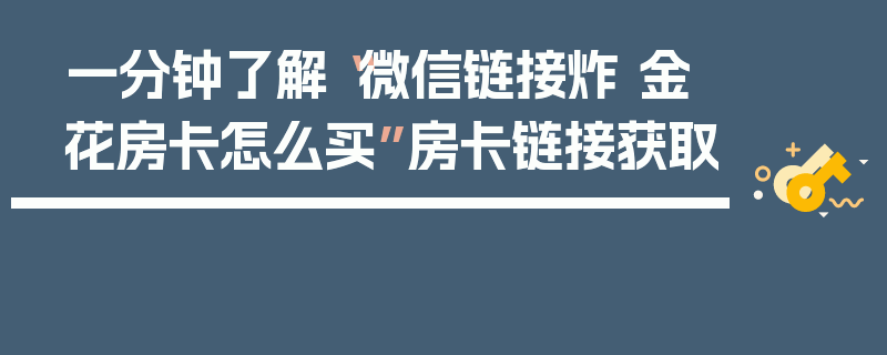 一分钟了解“微信链接炸 金花房卡怎么买”房卡链接获取