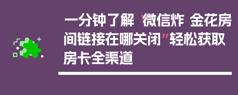 一分钟了解“微信炸 金花房间链接在哪关闭”轻松获取房卡全渠道