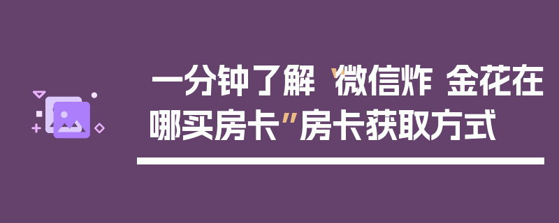 一分钟了解“微信炸 金花在哪买房卡”房卡获取方式