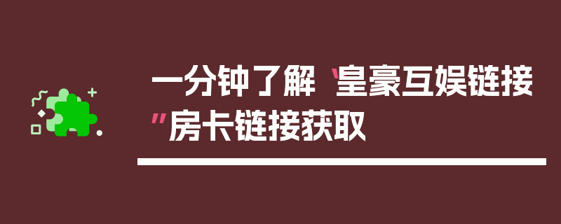 一分钟了解“皇豪互娱链接”房卡链接获取