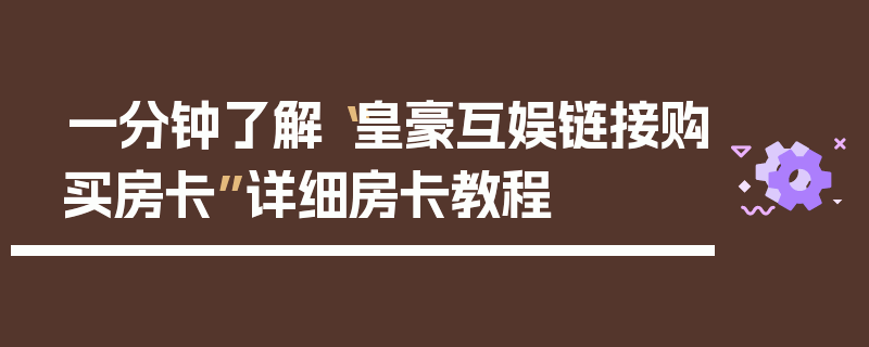 一分钟了解“皇豪互娱链接购买房卡”详细房卡教程