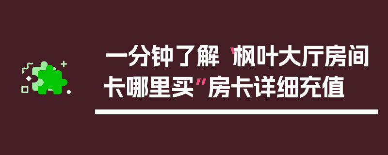 一分钟了解“枫叶大厅房间卡哪里买”房卡详细充值