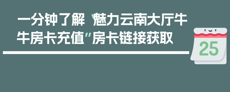 一分钟了解“魅力云南大厅牛牛房卡充值”房卡链接获取
