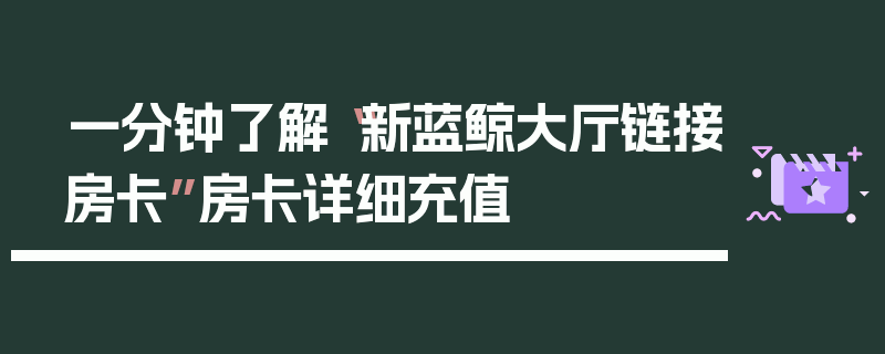 一分钟了解“新蓝鲸大厅链接房卡”房卡详细充值