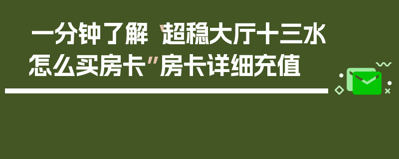 一分钟了解“超稳大厅十三水怎么买房卡”房卡详细充值