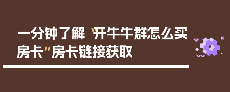 一分钟了解“开牛牛群怎么买房卡”房卡链接获取