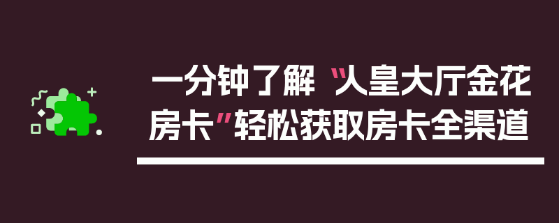 一分钟了解“人皇大厅金花房卡”轻松获取房卡全渠道