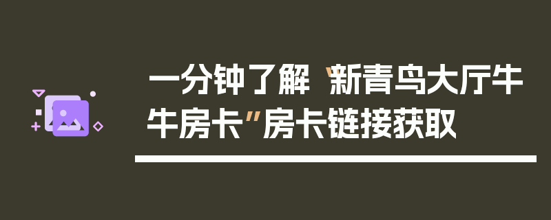 一分钟了解“新青鸟大厅牛牛房卡”房卡链接获取