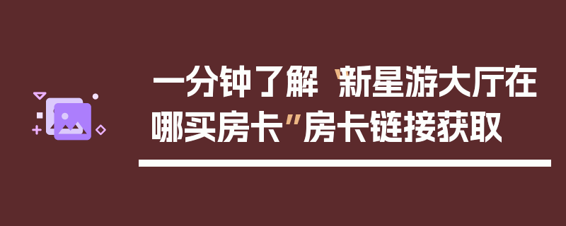 一分钟了解“新星游大厅在哪买房卡”房卡链接获取
