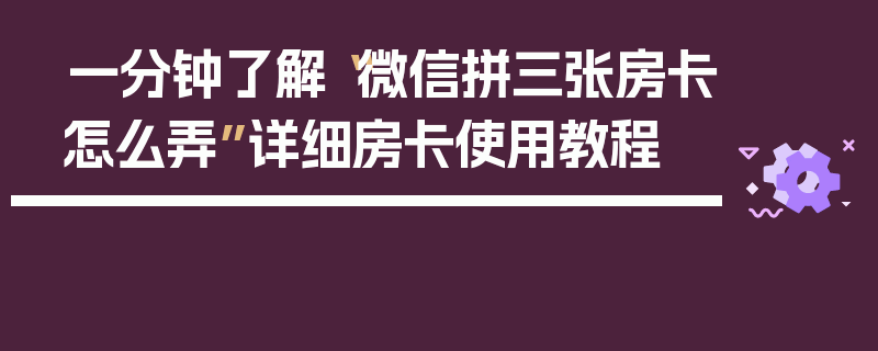 一分钟了解“微信拼三张房卡怎么弄”详细房卡使用教程