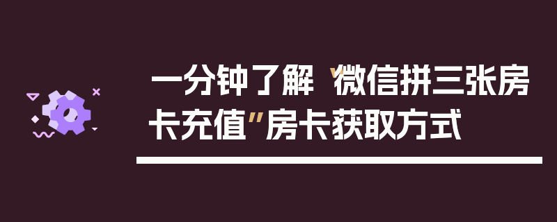一分钟了解“微信拼三张房卡充值”房卡获取方式