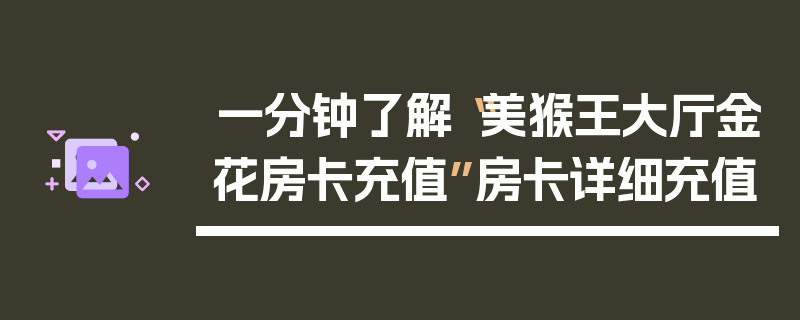 一分钟了解“美猴王大厅金花房卡充值”房卡详细充值