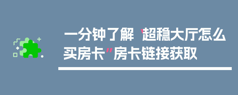 一分钟了解“超稳大厅怎么买房卡”房卡链接获取