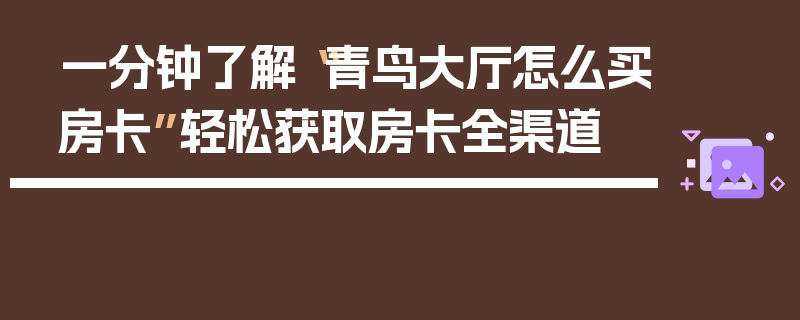 一分钟了解“青鸟大厅怎么买房卡”轻松获取房卡全渠道
