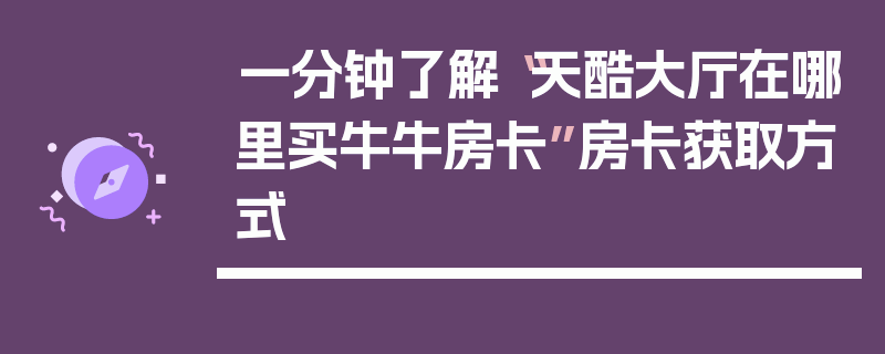 一分钟了解“天酷大厅在哪里买牛牛房卡”房卡获取方式