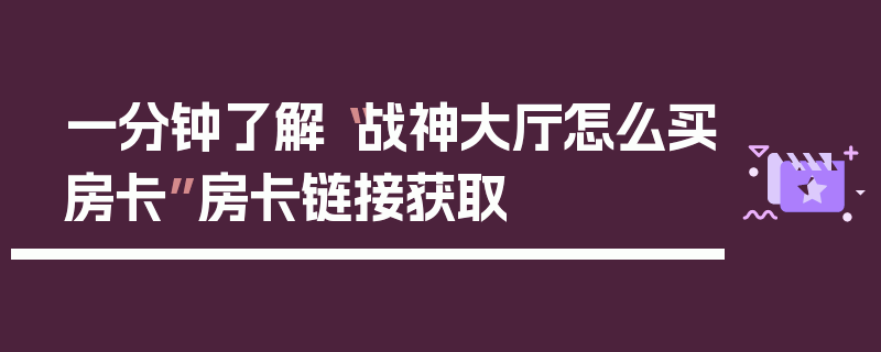 一分钟了解“战神大厅怎么买房卡”房卡链接获取
