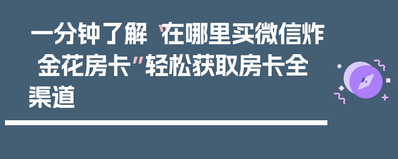 一分钟了解“在哪里买微信炸 金花房卡”轻松获取房卡全渠道