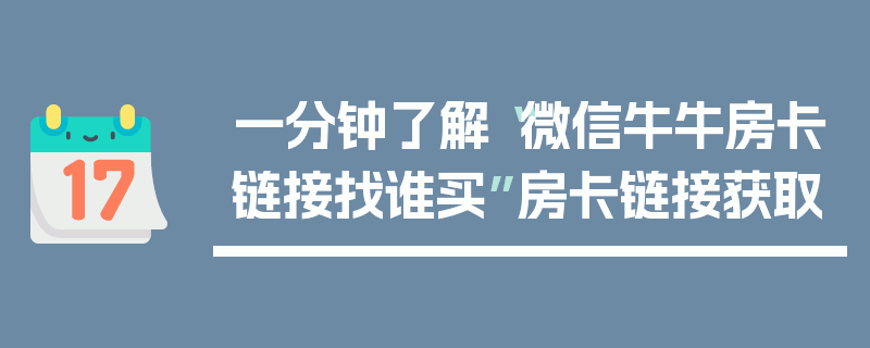 一分钟了解“微信牛牛房卡链接找谁买”房卡链接获取