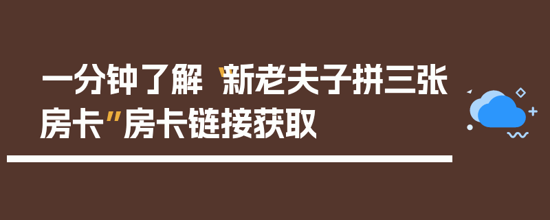 一分钟了解“新老夫子拼三张房卡”房卡链接获取