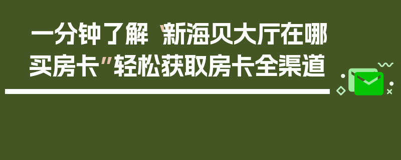 一分钟了解“新海贝大厅在哪买房卡”轻松获取房卡全渠道