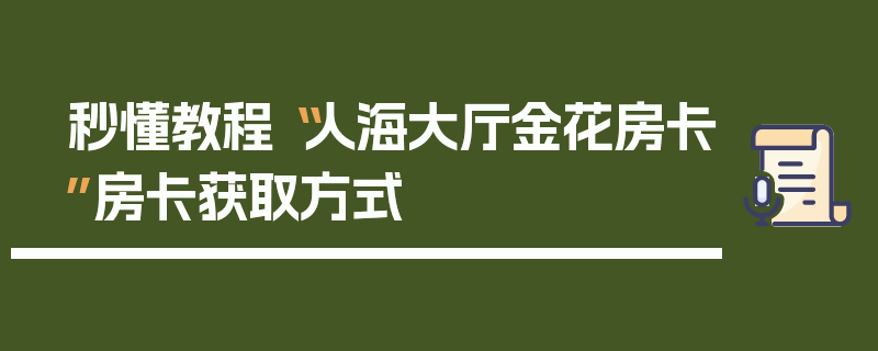 秒懂教程“人海大厅金花房卡”房卡获取方式