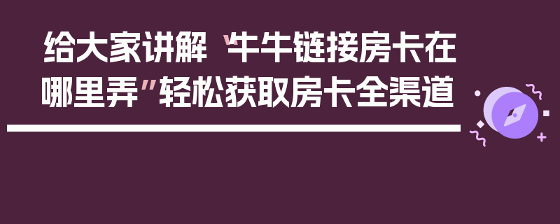 给大家讲解“牛牛链接房卡在哪里弄”轻松获取房卡全渠道