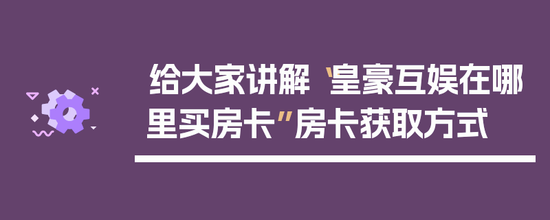 给大家讲解“皇豪互娱在哪里买房卡”房卡获取方式