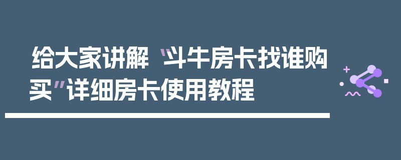 给大家讲解“斗牛房卡找谁购买”详细房卡使用教程