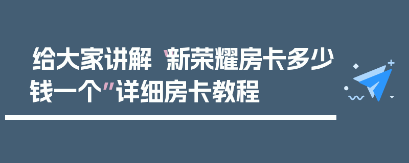 给大家讲解“新荣耀房卡多少钱一个”详细房卡教程