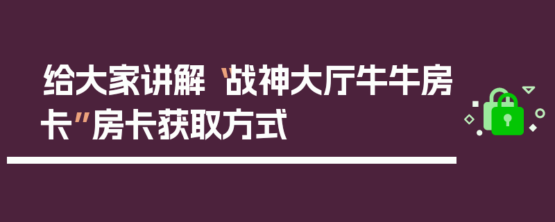 给大家讲解“战神大厅牛牛房卡”房卡获取方式