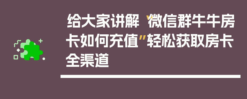 给大家讲解“微信群牛牛房卡如何充值”轻松获取房卡全渠道