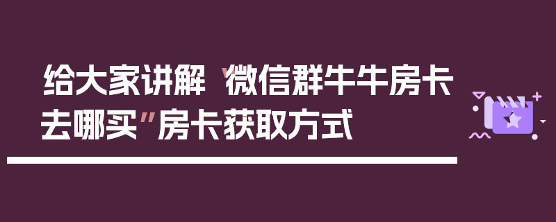 给大家讲解“微信群牛牛房卡去哪买”房卡获取方式