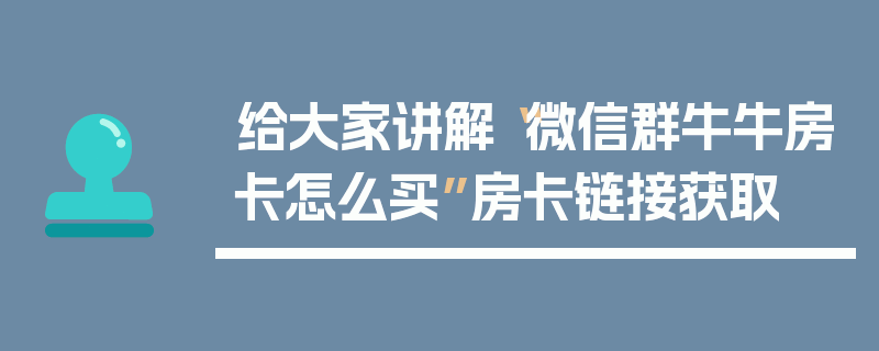 给大家讲解“微信群牛牛房卡怎么买”房卡链接获取