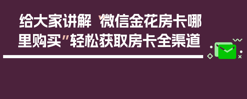 给大家讲解“微信金花房卡哪里购买”轻松获取房卡全渠道