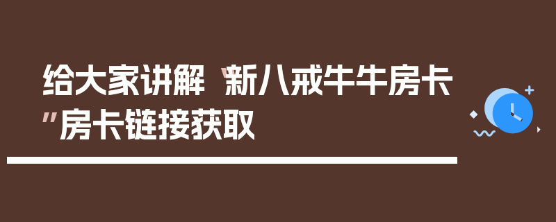 给大家讲解“新八戒牛牛房卡”房卡链接获取