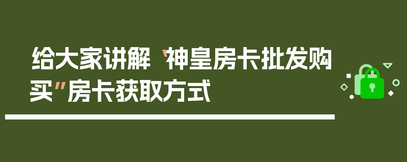 给大家讲解“神皇房卡批发购买”房卡获取方式