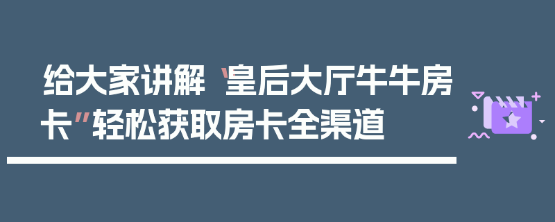 给大家讲解“皇后大厅牛牛房卡”轻松获取房卡全渠道