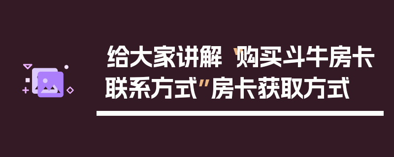给大家讲解“购买斗牛房卡联系方式”房卡获取方式