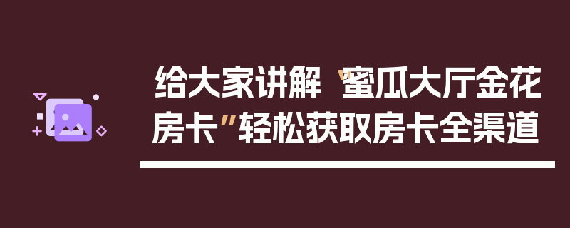 给大家讲解“蜜瓜大厅金花房卡”轻松获取房卡全渠道