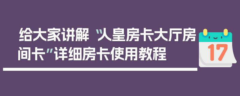 给大家讲解“人皇房卡大厅房间卡”详细房卡使用教程