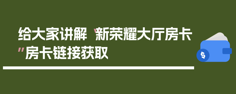 给大家讲解“新荣耀大厅房卡”房卡链接获取