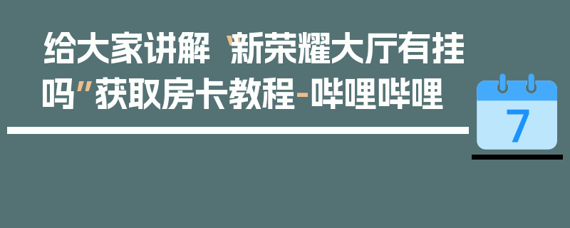 给大家讲解“新荣耀大厅有挂吗”获取房卡教程-哔哩哔哩