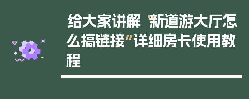 给大家讲解“新道游大厅怎么搞链接”详细房卡使用教程