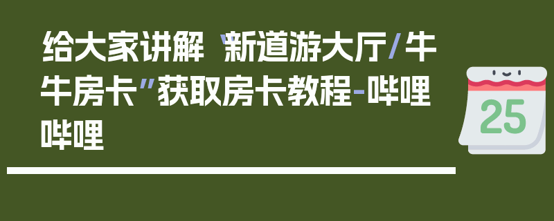 给大家讲解“新道游大厅/牛牛房卡”获取房卡教程-哔哩哔哩