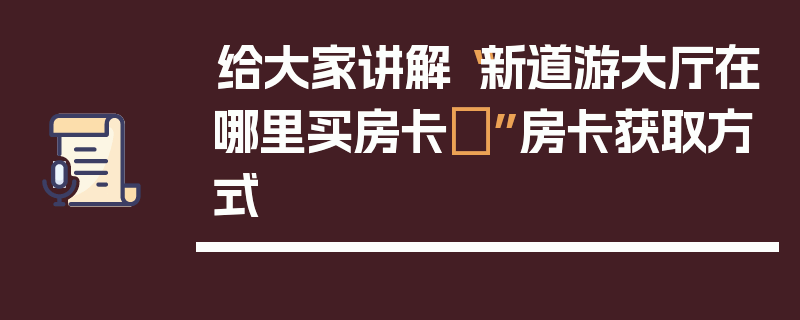 给大家讲解“新道游大厅在哪里买房卡	”房卡获取方式