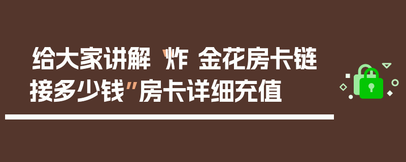给大家讲解“炸 金花房卡链接多少钱”房卡详细充值
